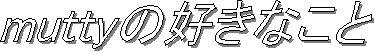 muttyの好きなこと